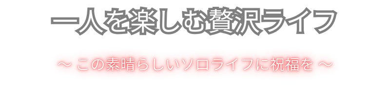 一人を楽しむ贅沢ライフ